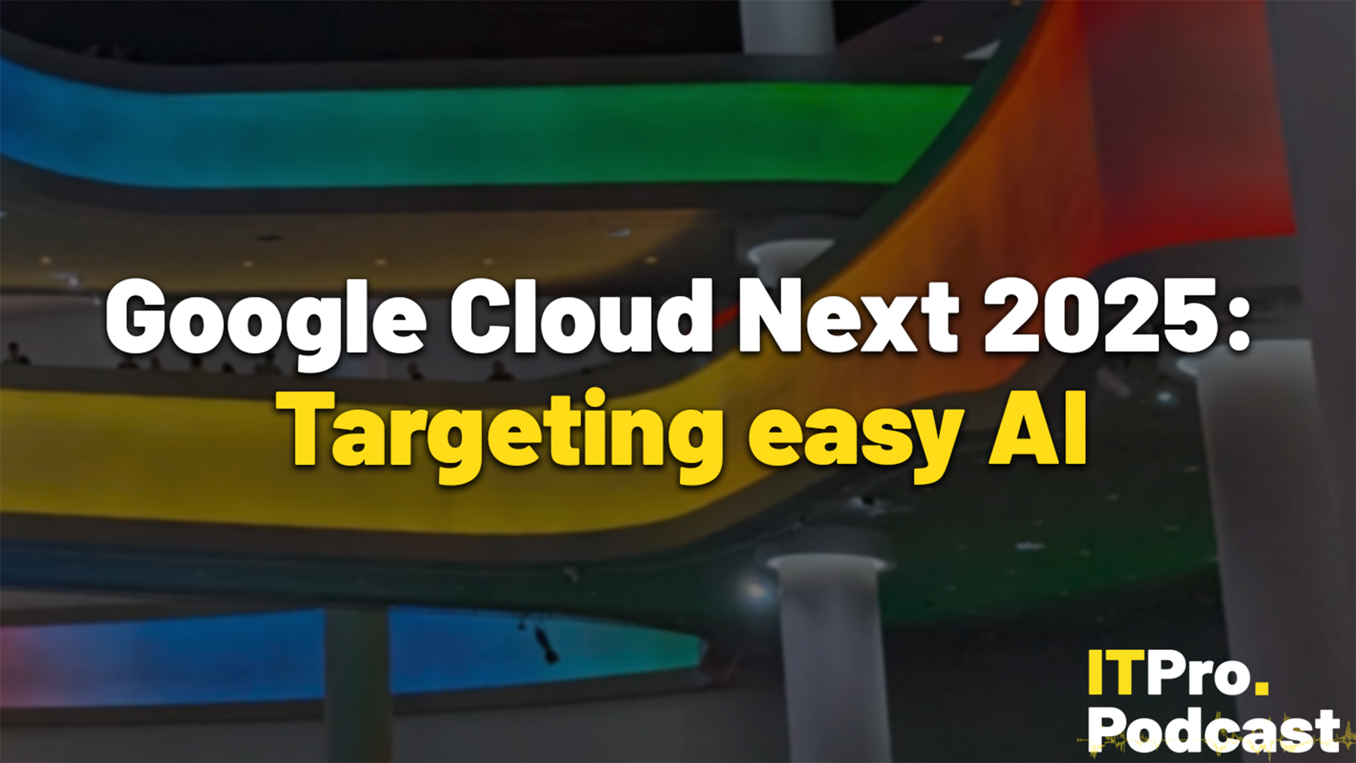 The words "Google Cloud Next 2025: Targeting easy AI" set against a background photo of the inside of the Sphere in Google Cloud colors at Google Cloud Next 2025. The words "Targeting easy AI" are yellow, while the others are white. The ITPro Podcast logo is in the bottom right-hand corner.